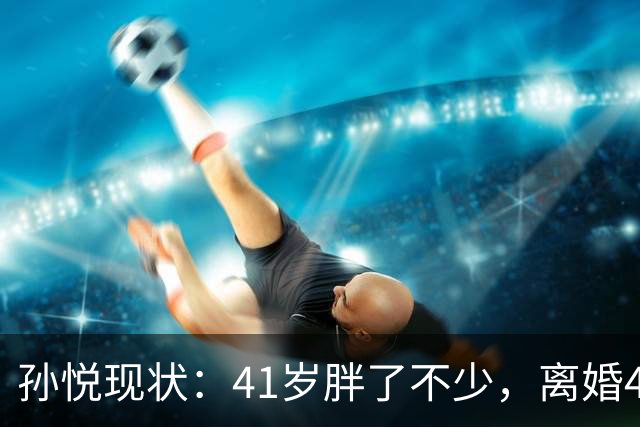 孙悦现状：41岁胖了不少，离婚4年还是单身，一双儿女越长越像他