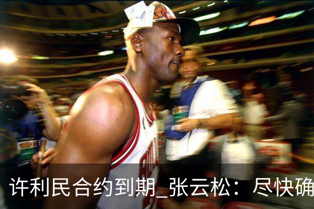 许利民合约到期 张云松：尽快确定首钢主帅人选